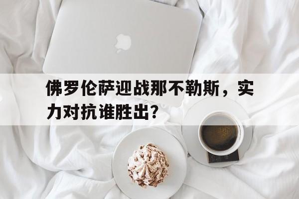佛罗伦萨迎战那不勒斯，实力对抗谁胜出？的简单介绍